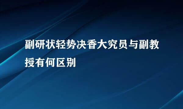 副研状轻势决香大究员与副教授有何区别