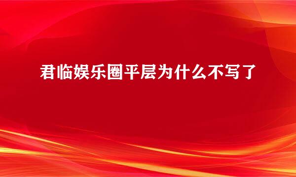 君临娱乐圈平层为什么不写了