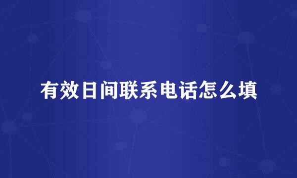 有效日间联系电话怎么填