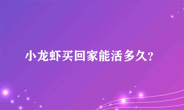 小龙虾买回家能活多久？