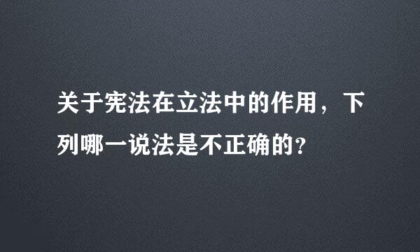 关于宪法在立法中的作用，下列哪一说法是不正确的？
