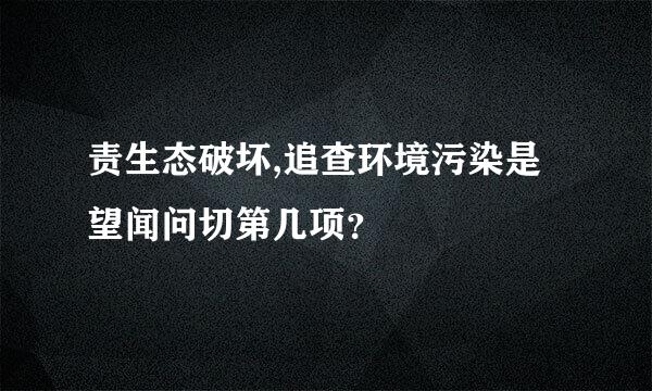 责生态破坏,追查环境污染是望闻问切第几项？