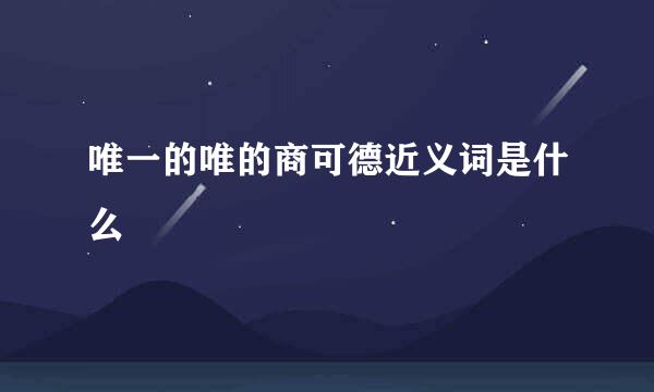 唯一的唯的商可德近义词是什么