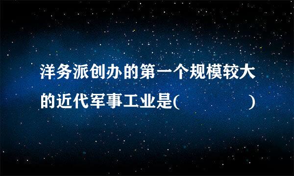 洋务派创办的第一个规模较大的近代军事工业是(    )