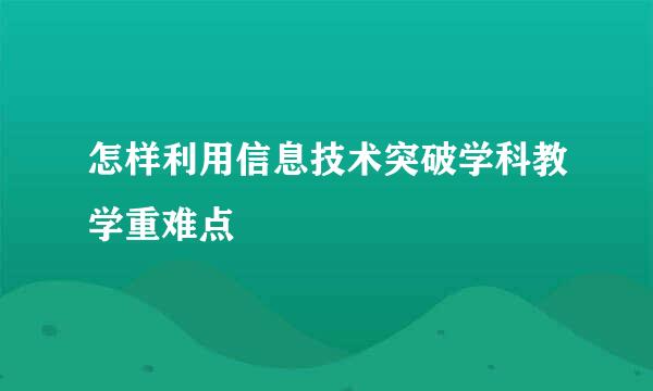 怎样利用信息技术突破学科教学重难点
