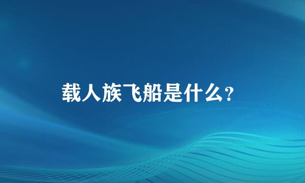 载人族飞船是什么？
