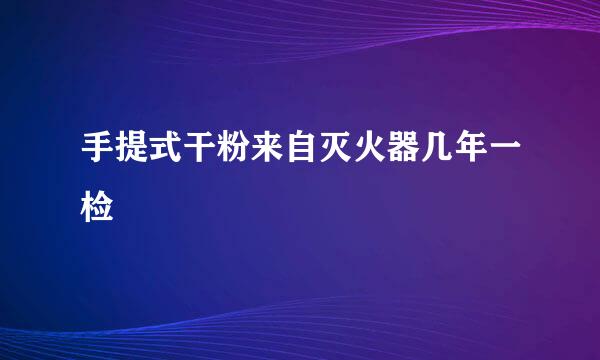 手提式干粉来自灭火器几年一检