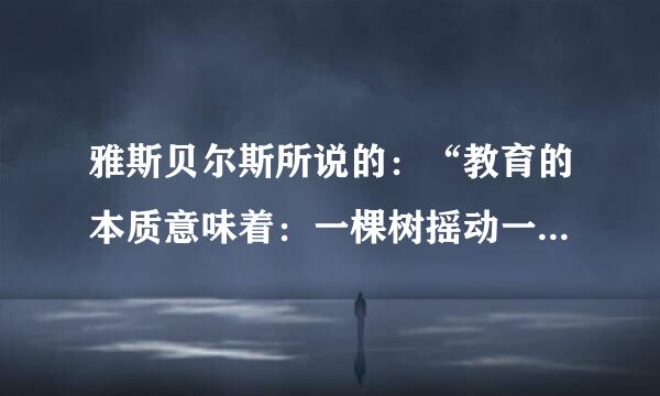 雅斯贝尔斯所说的：“教育的本质意味着：一棵树摇动一棵树，一朵云推动一朵云，一个灵斗找训林兴解魂唤醒一个灵魂”