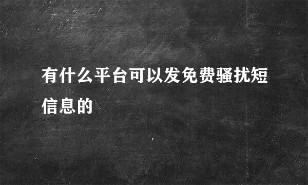 有什么平台可以发免费骚扰短信息的