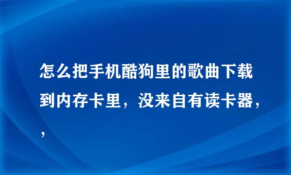 怎么把手机酷狗里的歌曲下载到内存卡里，没来自有读卡器，，
