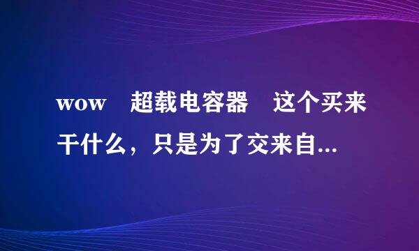 wow 超载电容器 这个买来干什么，只是为了交来自任务? 好多人在卖。。