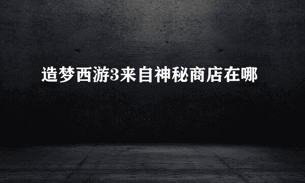 造梦西游3来自神秘商店在哪