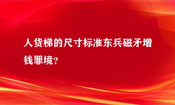 人货梯的尺寸标准东兵磁矛增钱罪境？