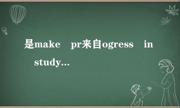 是make pr来自ogress in study 还是make progress in studying？