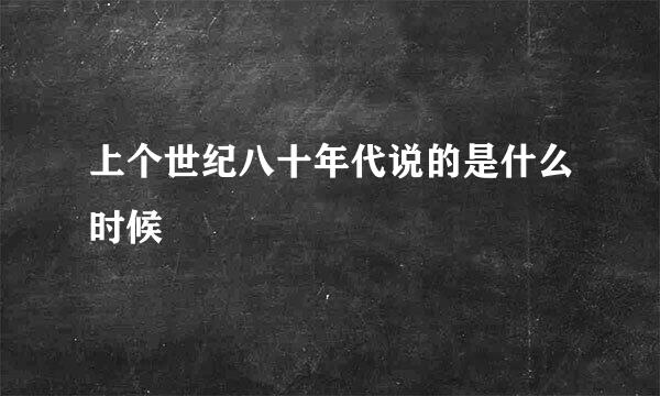 上个世纪八十年代说的是什么时候