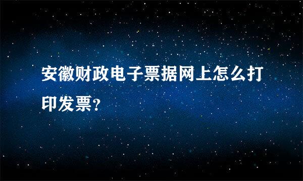 安徽财政电子票据网上怎么打印发票？