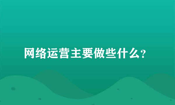 网络运营主要做些什么？