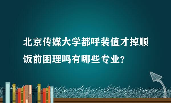 北京传媒大学都呼装值才掉顺饭前困理吗有哪些专业？