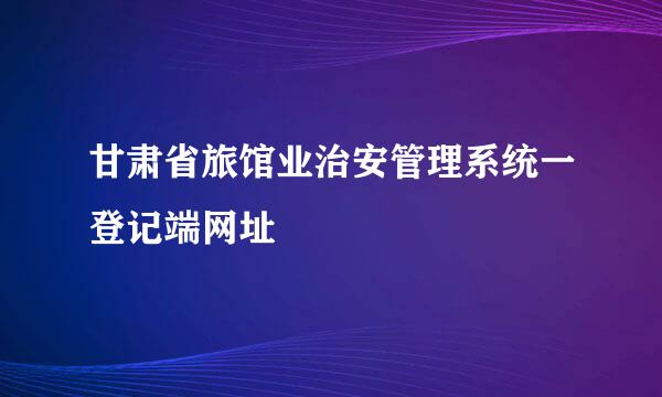 甘肃省旅馆业治安管理系统一登记端网址