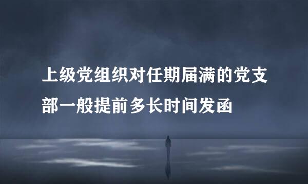 上级党组织对任期届满的党支部一般提前多长时间发函