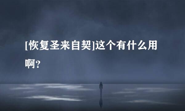 [恢复圣来自契]这个有什么用啊？