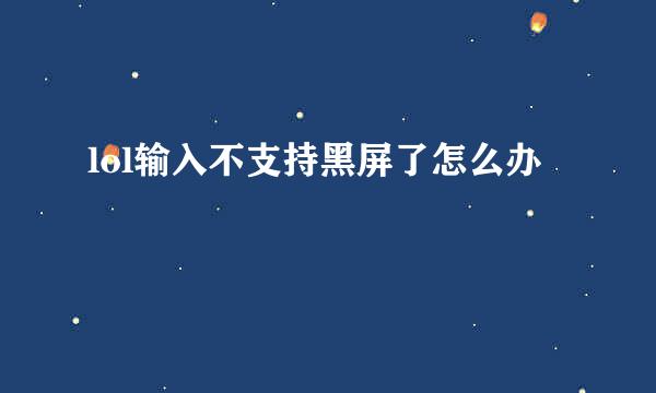 lol输入不支持黑屏了怎么办
