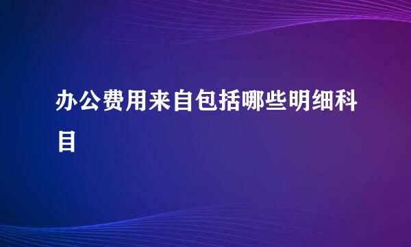办公费用来自包括哪些明细科目