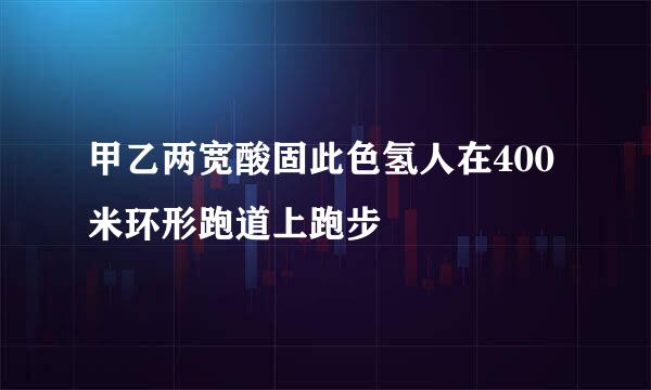 甲乙两宽酸固此色氢人在400米环形跑道上跑步