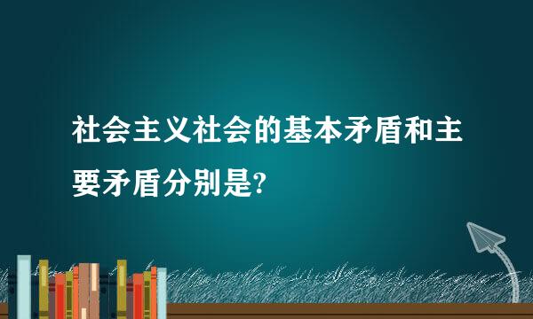 社会主义社会的基本矛盾和主要矛盾分别是?