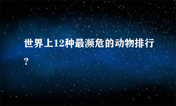 世界上12种最濒危的动物排行？
