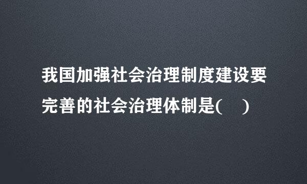 我国加强社会治理制度建设要完善的社会治理体制是( )