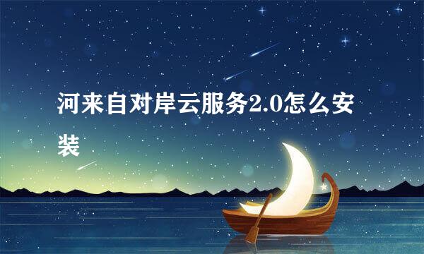 河来自对岸云服务2.0怎么安装