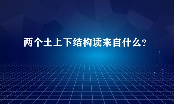 两个土上下结构读来自什么？