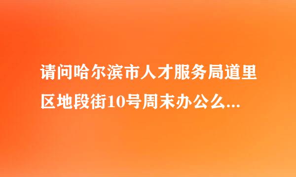 请问哈尔滨市人才服务局道里区地段街10号周末办公么，具体的办公时间?最好确切一些
