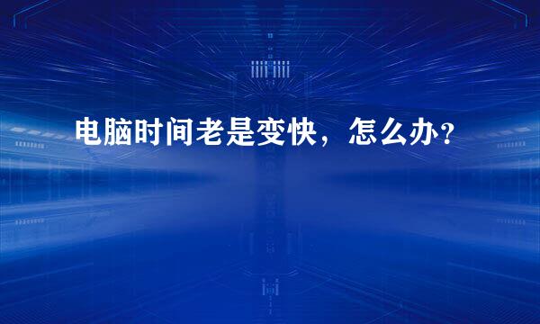 电脑时间老是变快，怎么办？