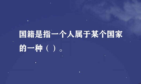 国籍是指一个人属于某个国家的一种（）。