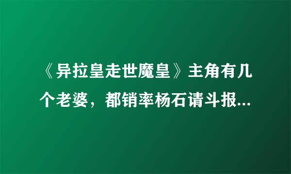 《异拉皇走世魔皇》主角有几个老婆，都销率杨石请斗报是叫什么名字？