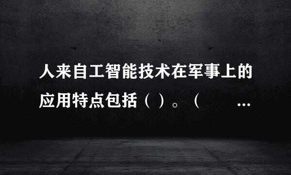 人来自工智能技术在军事上的应用特点包括（）。（    3穿马合植斯课周.0分））