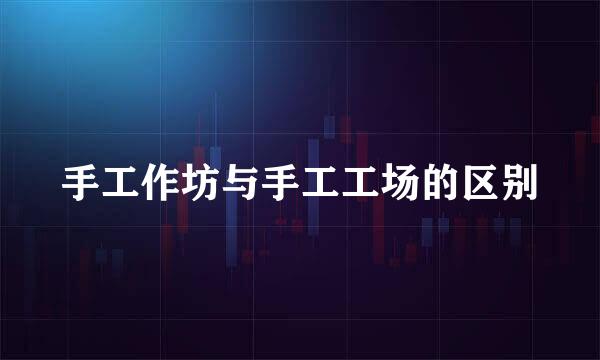 手工作坊与手工工场的区别