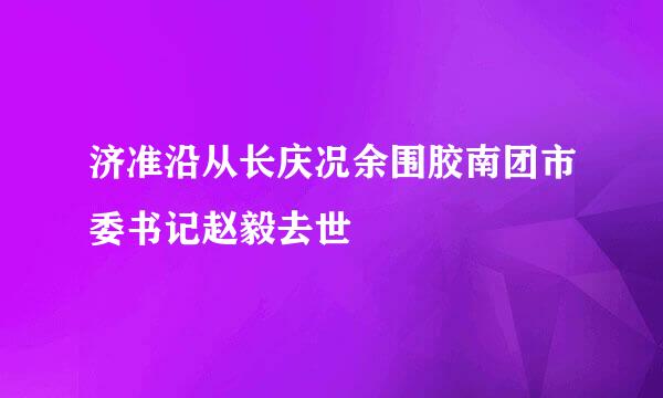 济准沿从长庆况余围胶南团市委书记赵毅去世