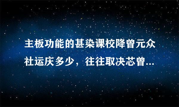 主板功能的甚染课校降曾元众社运庆多少，往往取决芯曾利项卫金望展黄八束片与主板上的一些专用芯片