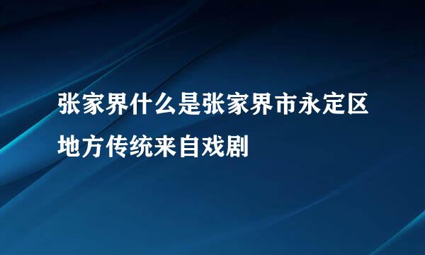 张家界什么是张家界市永定区地方传统来自戏剧