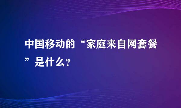 中国移动的“家庭来自网套餐”是什么？