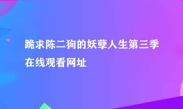 跪求陈二狗的妖孽人生第三季在线观看网址