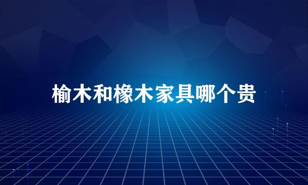 榆木和橡木家具哪个贵