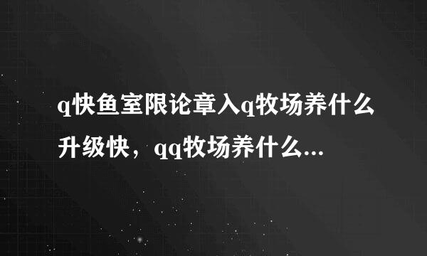 q快鱼室限论章入q牧场养什么升级快，qq牧场养什么最来自挣钱