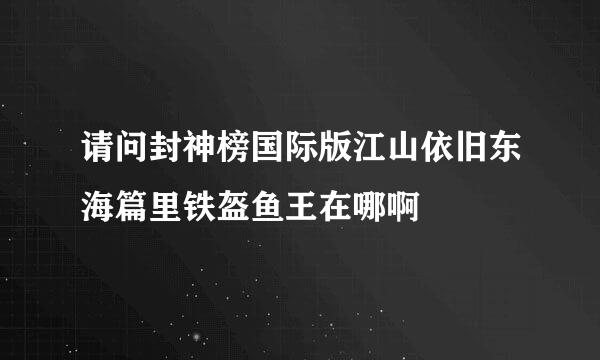 请问封神榜国际版江山依旧东海篇里铁盔鱼王在哪啊