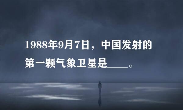 1988年9月7日，中国发射的第一颗气象卫星是____。