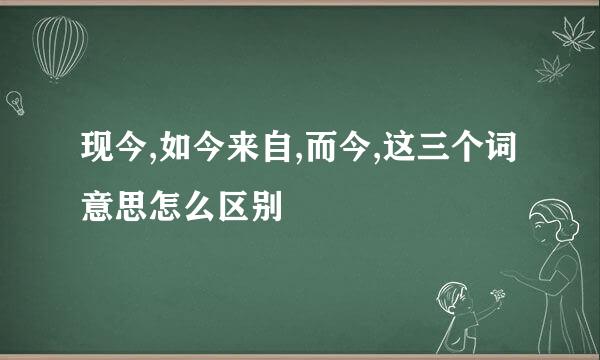 现今,如今来自,而今,这三个词意思怎么区别