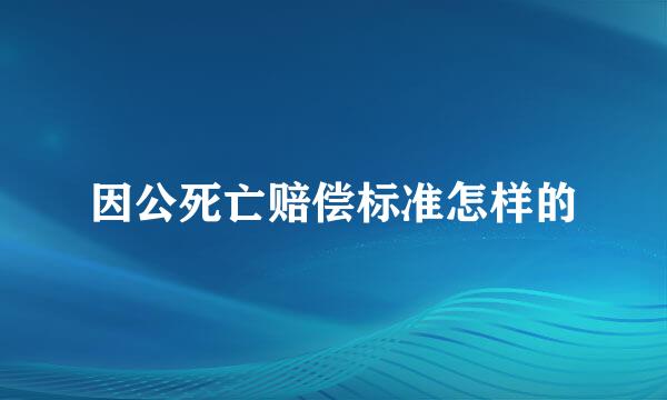 因公死亡赔偿标准怎样的